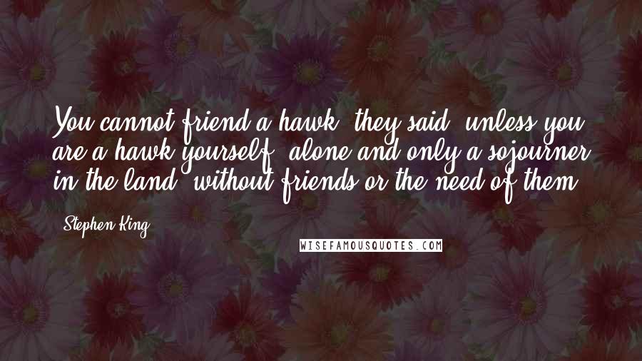 Stephen King Quotes: You cannot friend a hawk, they said, unless you are a hawk yourself, alone and only a sojourner in the land, without friends or the need of them.