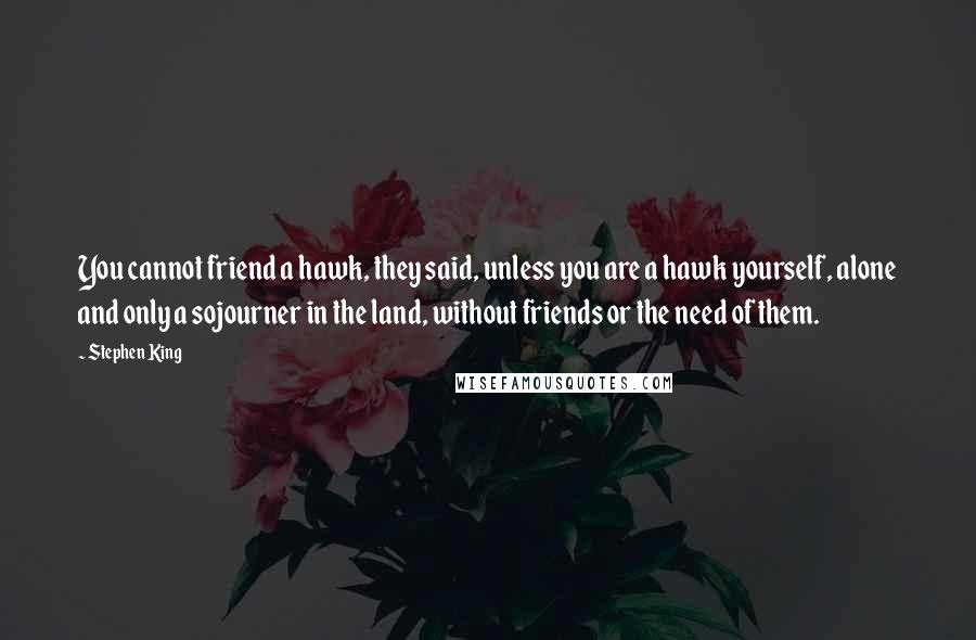 Stephen King Quotes: You cannot friend a hawk, they said, unless you are a hawk yourself, alone and only a sojourner in the land, without friends or the need of them.