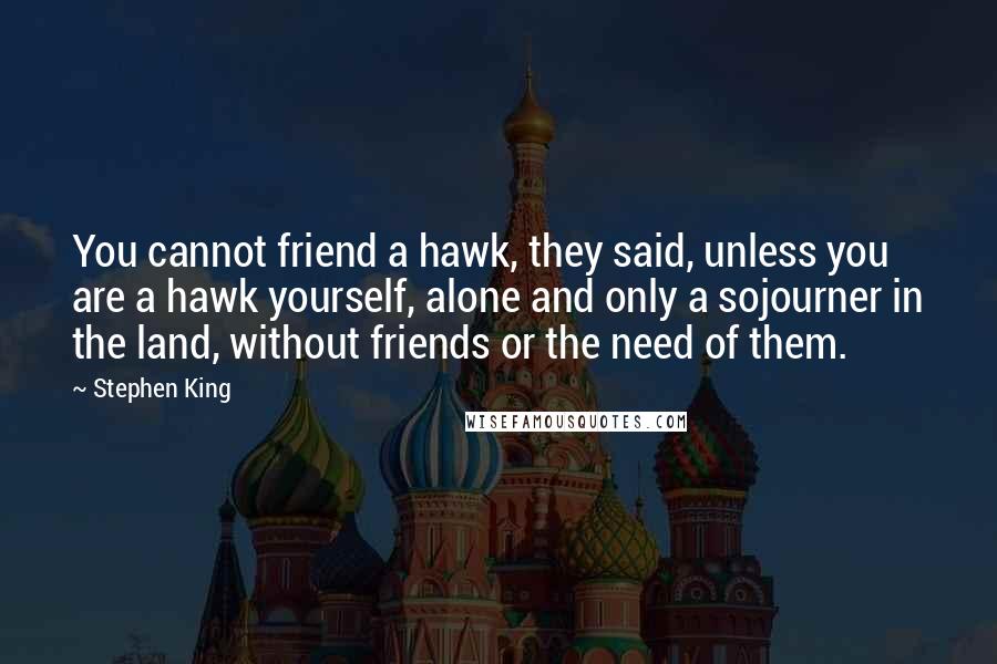 Stephen King Quotes: You cannot friend a hawk, they said, unless you are a hawk yourself, alone and only a sojourner in the land, without friends or the need of them.