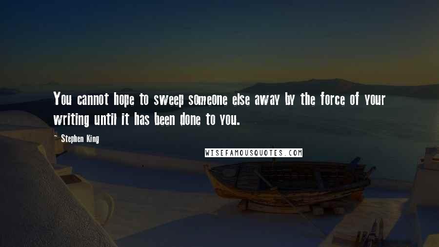 Stephen King Quotes: You cannot hope to sweep someone else away by the force of your writing until it has been done to you.
