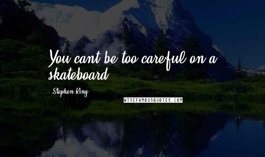 Stephen King Quotes: You cant be too careful on a skateboard.