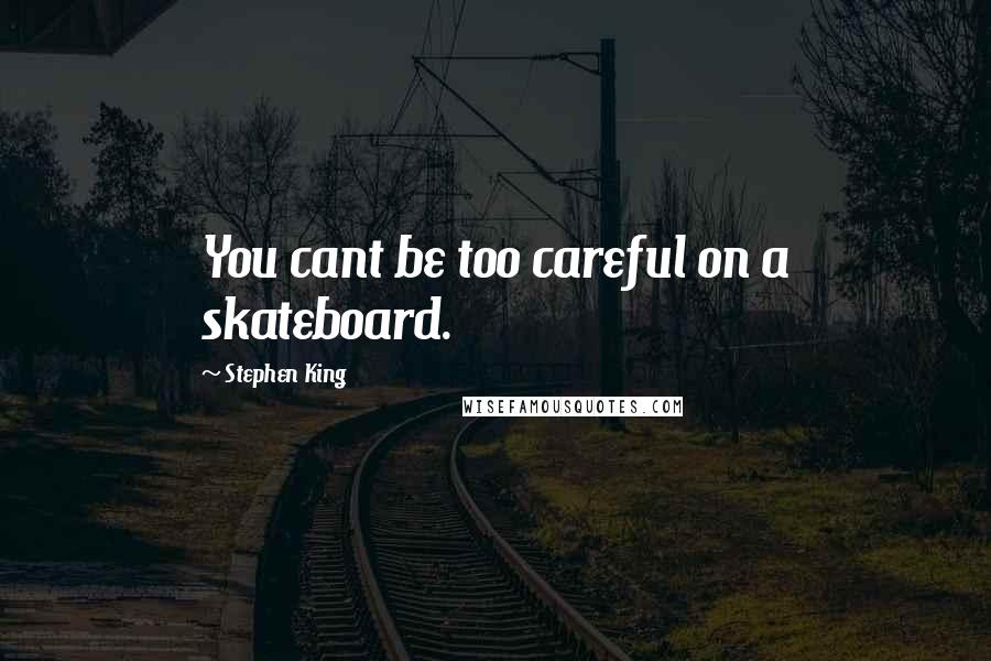 Stephen King Quotes: You cant be too careful on a skateboard.