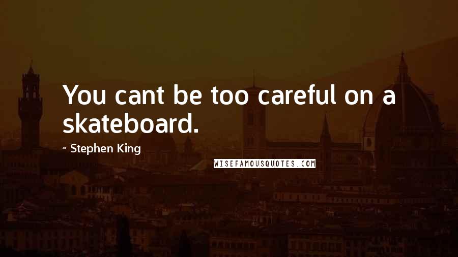 Stephen King Quotes: You cant be too careful on a skateboard.