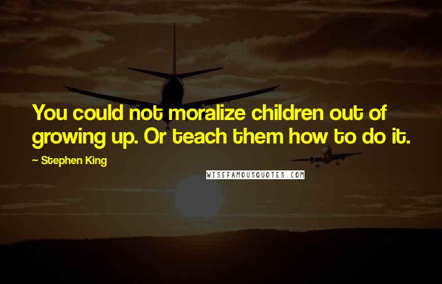 Stephen King Quotes: You could not moralize children out of growing up. Or teach them how to do it.