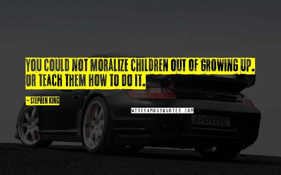 Stephen King Quotes: You could not moralize children out of growing up. Or teach them how to do it.