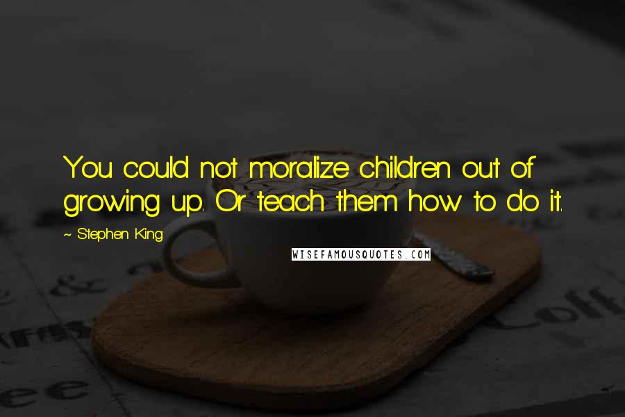 Stephen King Quotes: You could not moralize children out of growing up. Or teach them how to do it.