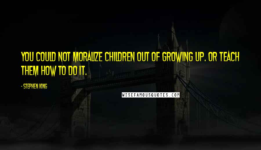 Stephen King Quotes: You could not moralize children out of growing up. Or teach them how to do it.