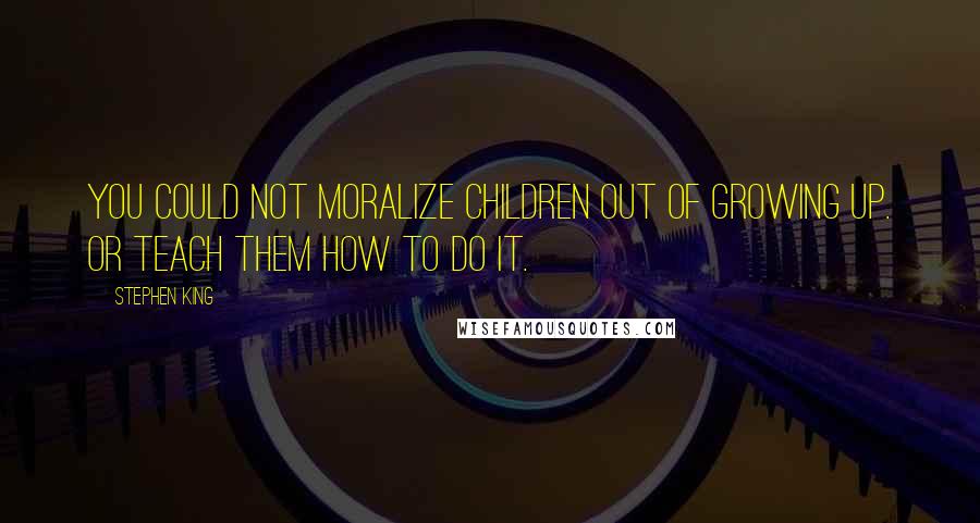 Stephen King Quotes: You could not moralize children out of growing up. Or teach them how to do it.