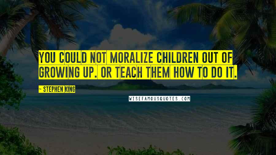 Stephen King Quotes: You could not moralize children out of growing up. Or teach them how to do it.