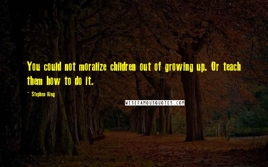 Stephen King Quotes: You could not moralize children out of growing up. Or teach them how to do it.