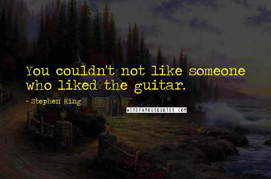 Stephen King Quotes: You couldn't not like someone who liked the guitar.