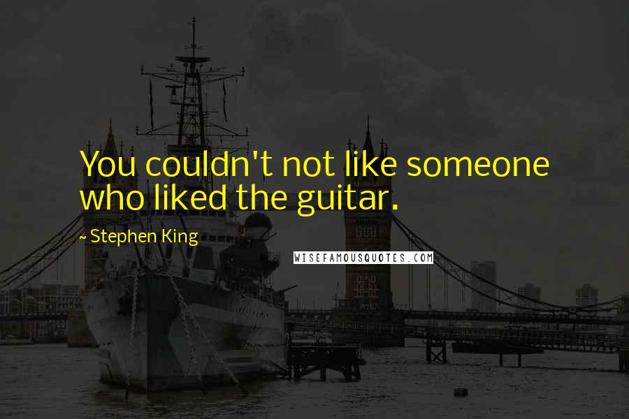 Stephen King Quotes: You couldn't not like someone who liked the guitar.