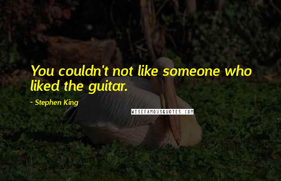 Stephen King Quotes: You couldn't not like someone who liked the guitar.