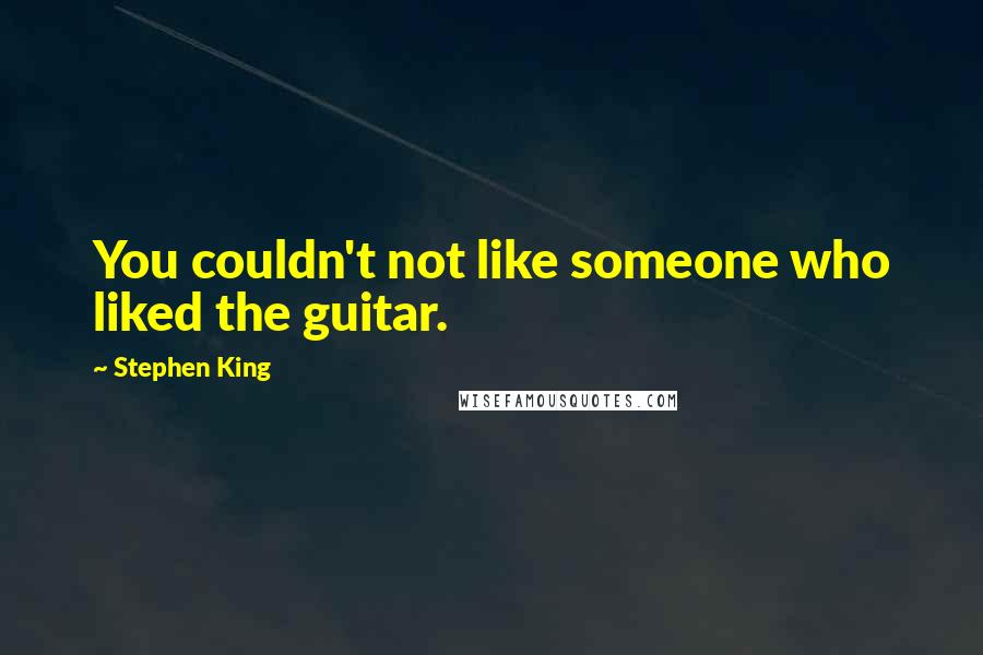 Stephen King Quotes: You couldn't not like someone who liked the guitar.