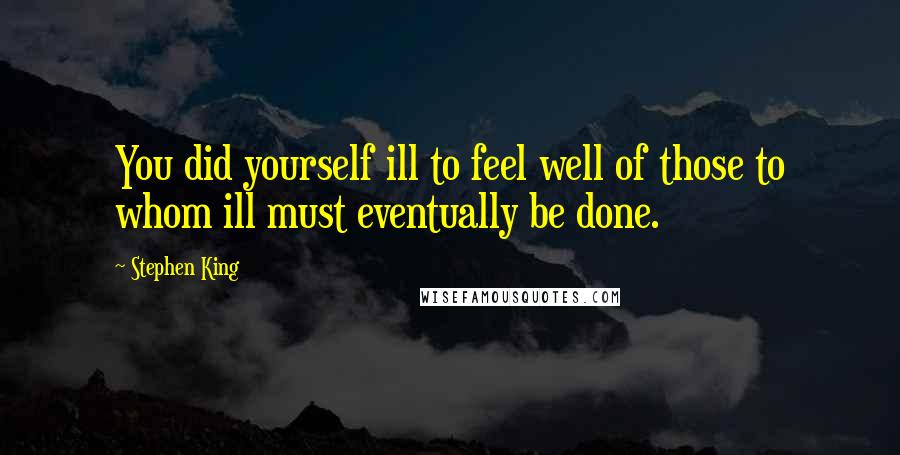 Stephen King Quotes: You did yourself ill to feel well of those to whom ill must eventually be done.