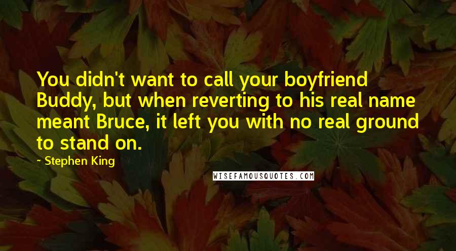 Stephen King Quotes: You didn't want to call your boyfriend Buddy, but when reverting to his real name meant Bruce, it left you with no real ground to stand on.