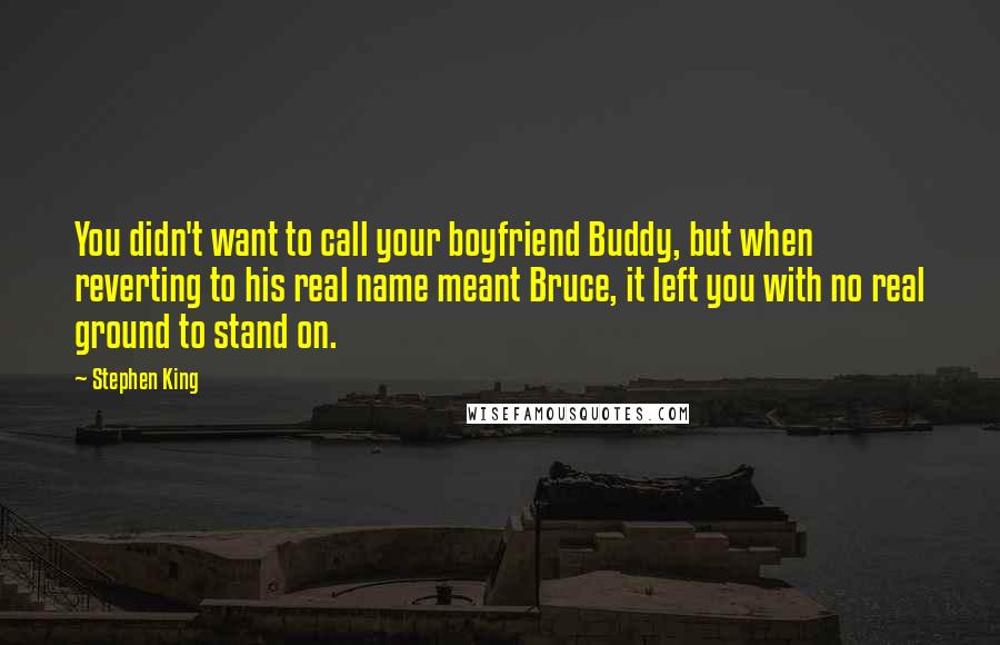 Stephen King Quotes: You didn't want to call your boyfriend Buddy, but when reverting to his real name meant Bruce, it left you with no real ground to stand on.