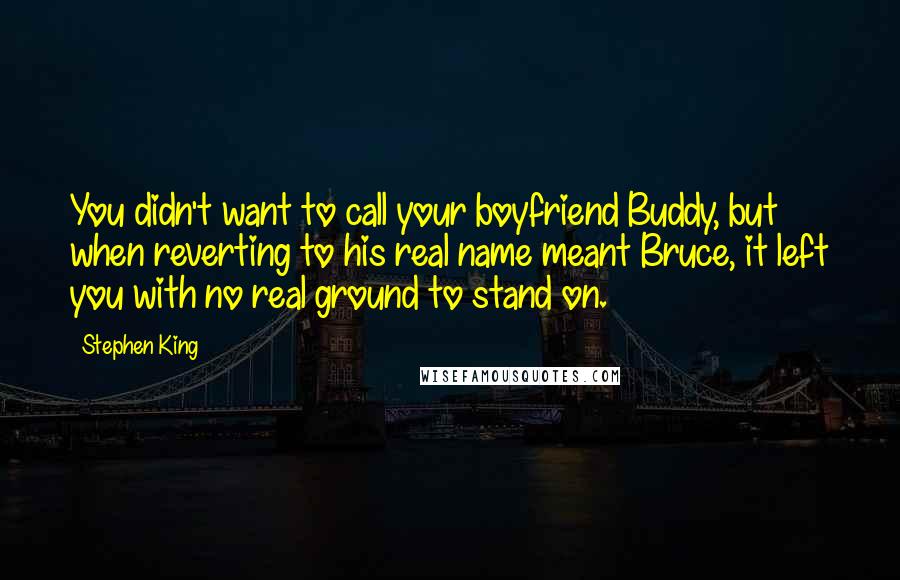 Stephen King Quotes: You didn't want to call your boyfriend Buddy, but when reverting to his real name meant Bruce, it left you with no real ground to stand on.