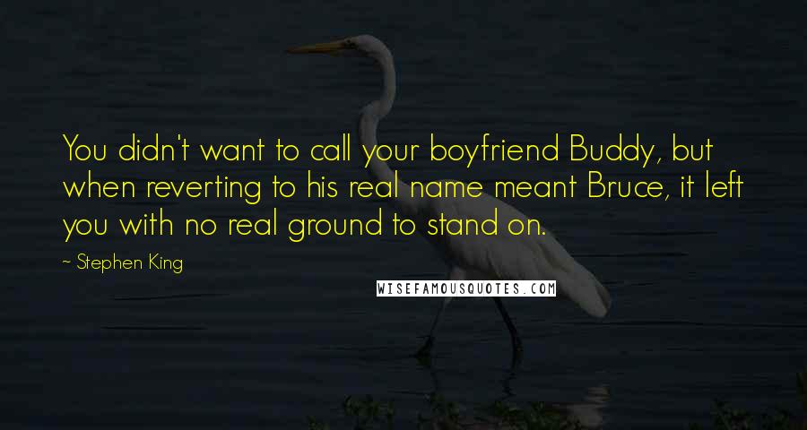 Stephen King Quotes: You didn't want to call your boyfriend Buddy, but when reverting to his real name meant Bruce, it left you with no real ground to stand on.