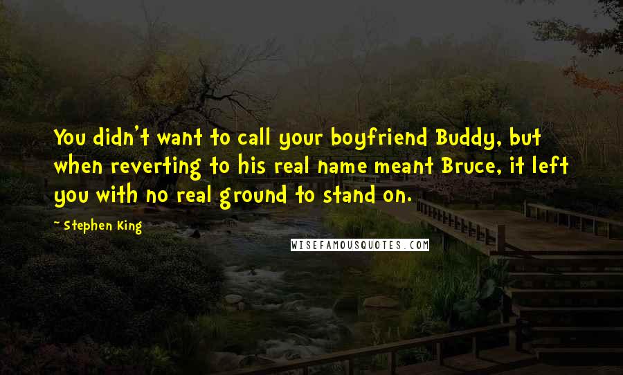 Stephen King Quotes: You didn't want to call your boyfriend Buddy, but when reverting to his real name meant Bruce, it left you with no real ground to stand on.