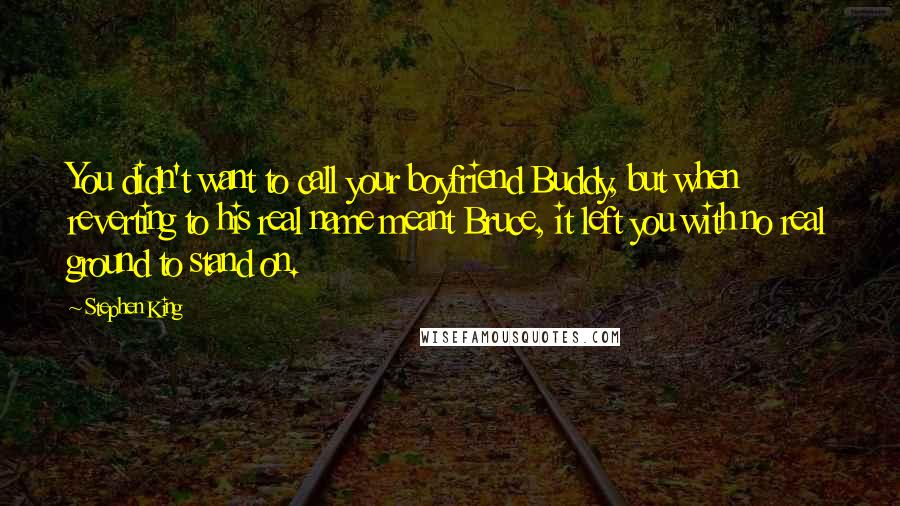 Stephen King Quotes: You didn't want to call your boyfriend Buddy, but when reverting to his real name meant Bruce, it left you with no real ground to stand on.