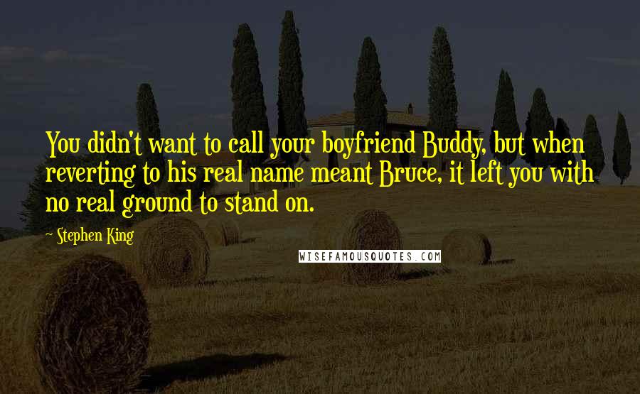 Stephen King Quotes: You didn't want to call your boyfriend Buddy, but when reverting to his real name meant Bruce, it left you with no real ground to stand on.