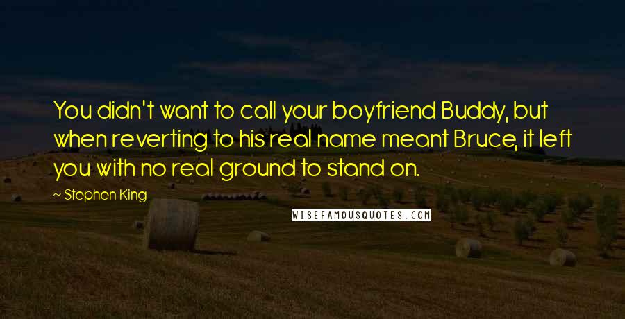 Stephen King Quotes: You didn't want to call your boyfriend Buddy, but when reverting to his real name meant Bruce, it left you with no real ground to stand on.