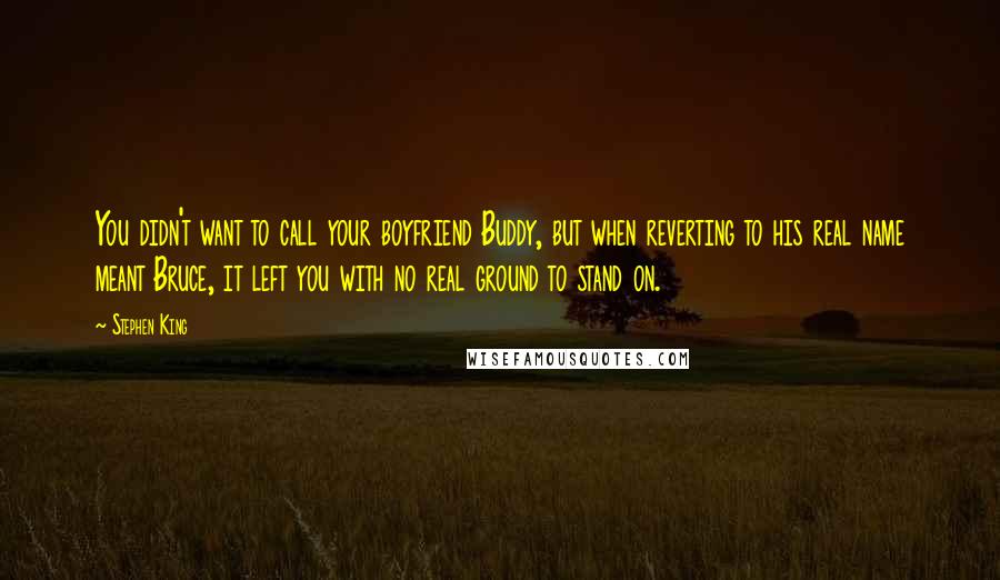 Stephen King Quotes: You didn't want to call your boyfriend Buddy, but when reverting to his real name meant Bruce, it left you with no real ground to stand on.