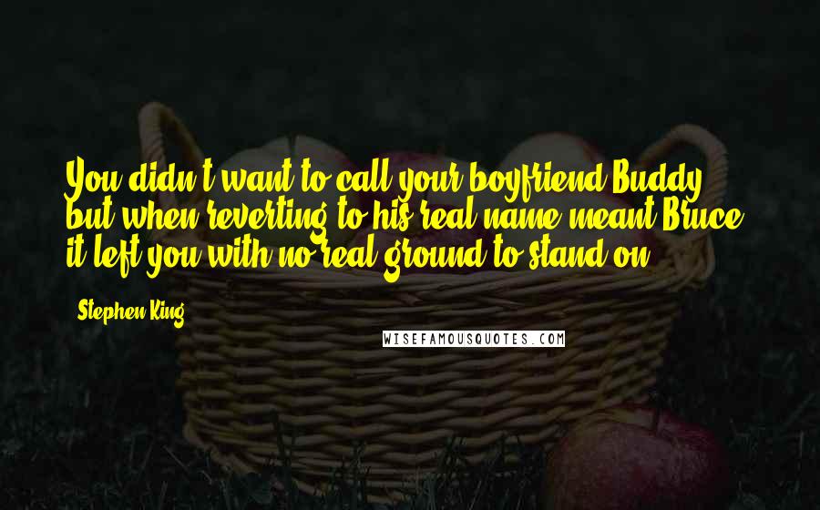 Stephen King Quotes: You didn't want to call your boyfriend Buddy, but when reverting to his real name meant Bruce, it left you with no real ground to stand on.