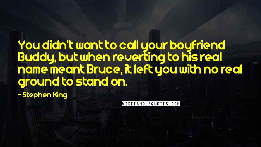 Stephen King Quotes: You didn't want to call your boyfriend Buddy, but when reverting to his real name meant Bruce, it left you with no real ground to stand on.