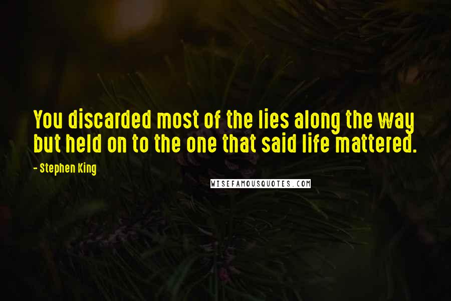 Stephen King Quotes: You discarded most of the lies along the way but held on to the one that said life mattered.