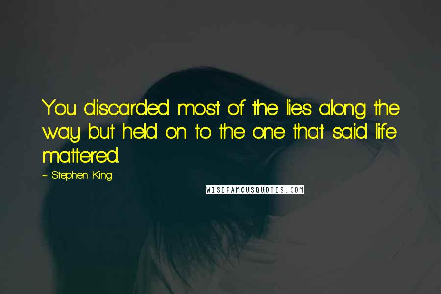 Stephen King Quotes: You discarded most of the lies along the way but held on to the one that said life mattered.