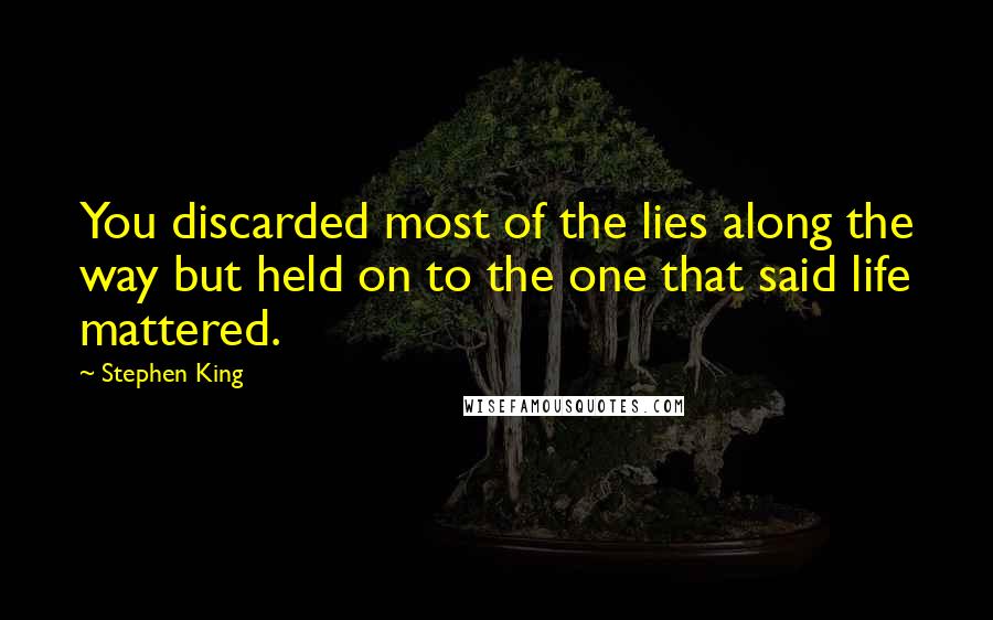 Stephen King Quotes: You discarded most of the lies along the way but held on to the one that said life mattered.