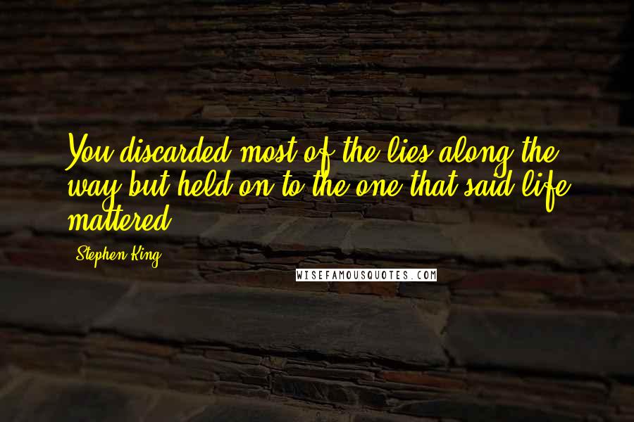 Stephen King Quotes: You discarded most of the lies along the way but held on to the one that said life mattered.