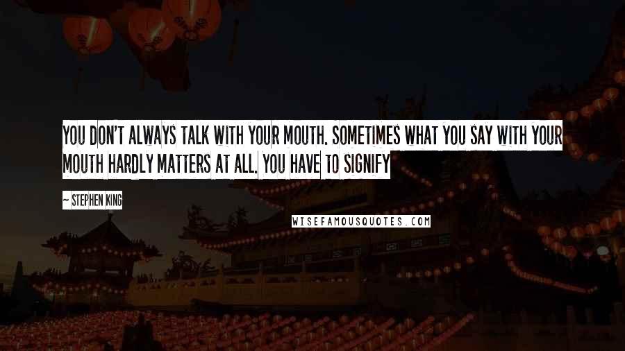 Stephen King Quotes: You don't always talk with your mouth. Sometimes what you say with your mouth hardly matters at all. You have to signify