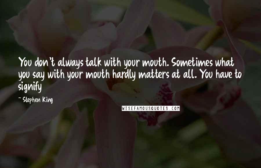 Stephen King Quotes: You don't always talk with your mouth. Sometimes what you say with your mouth hardly matters at all. You have to signify