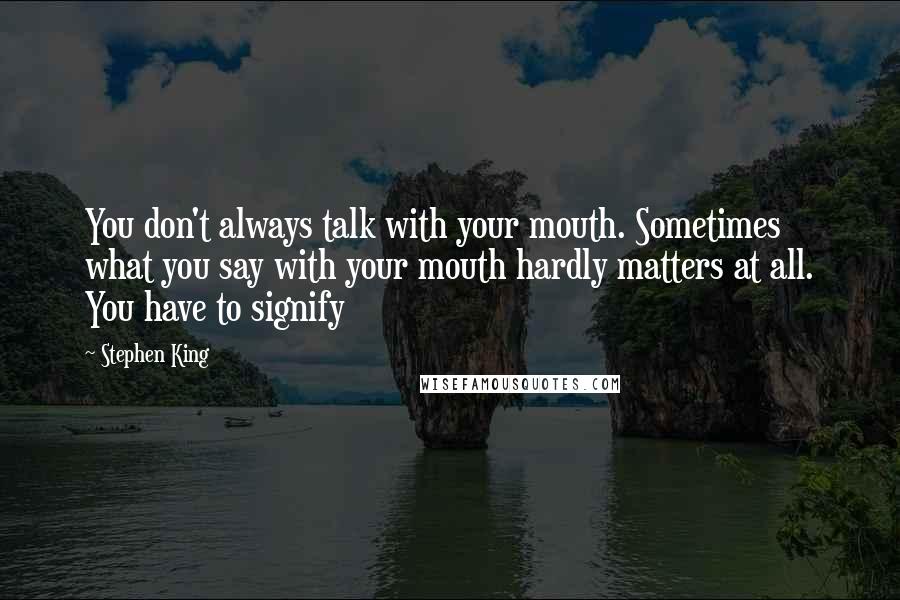 Stephen King Quotes: You don't always talk with your mouth. Sometimes what you say with your mouth hardly matters at all. You have to signify