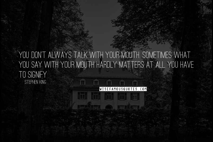 Stephen King Quotes: You don't always talk with your mouth. Sometimes what you say with your mouth hardly matters at all. You have to signify