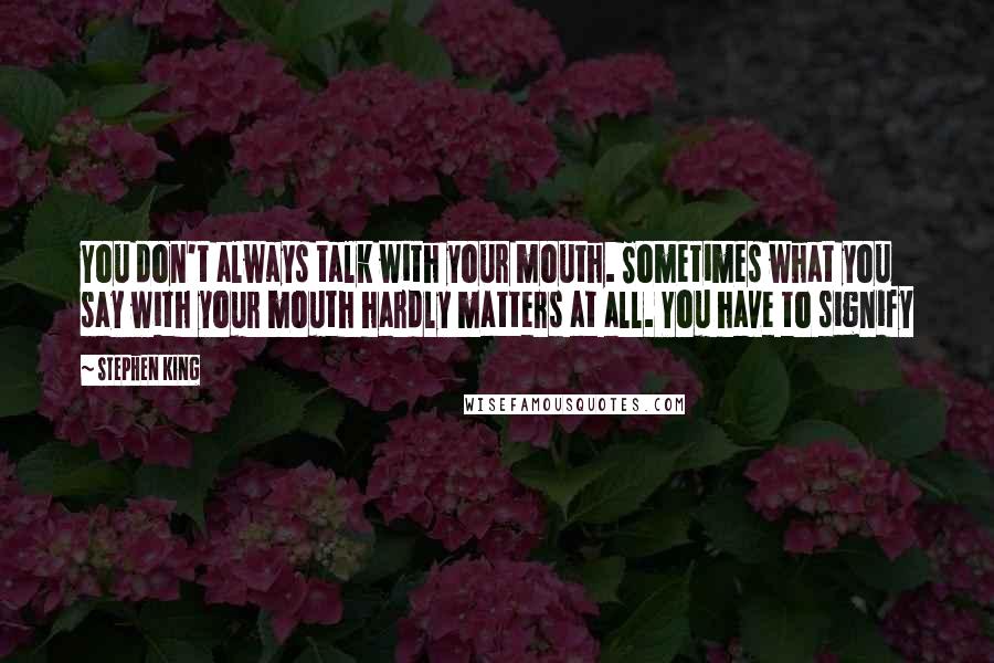 Stephen King Quotes: You don't always talk with your mouth. Sometimes what you say with your mouth hardly matters at all. You have to signify