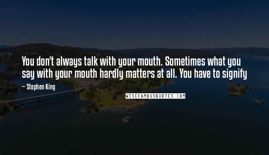 Stephen King Quotes: You don't always talk with your mouth. Sometimes what you say with your mouth hardly matters at all. You have to signify