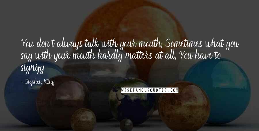 Stephen King Quotes: You don't always talk with your mouth. Sometimes what you say with your mouth hardly matters at all. You have to signify