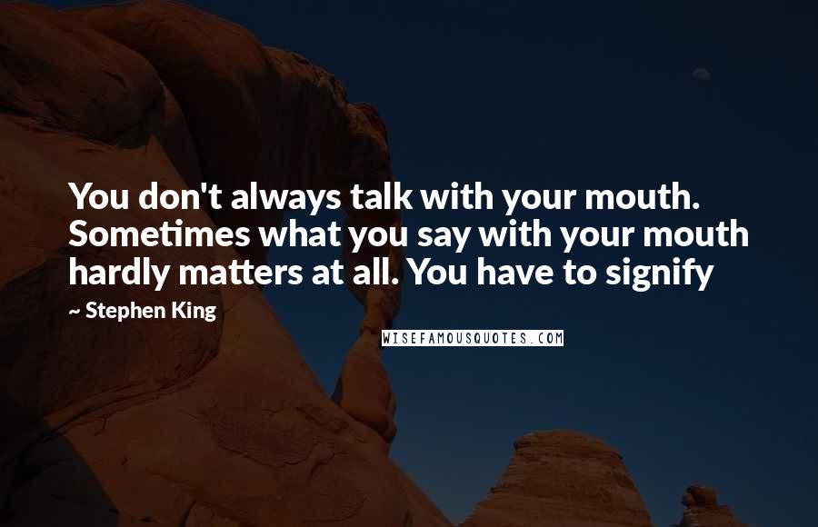 Stephen King Quotes: You don't always talk with your mouth. Sometimes what you say with your mouth hardly matters at all. You have to signify
