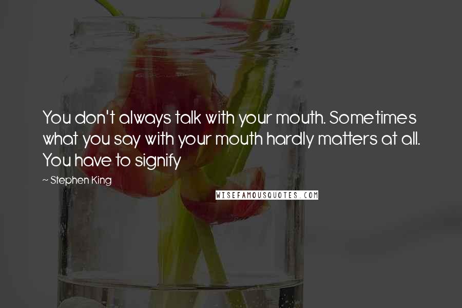 Stephen King Quotes: You don't always talk with your mouth. Sometimes what you say with your mouth hardly matters at all. You have to signify