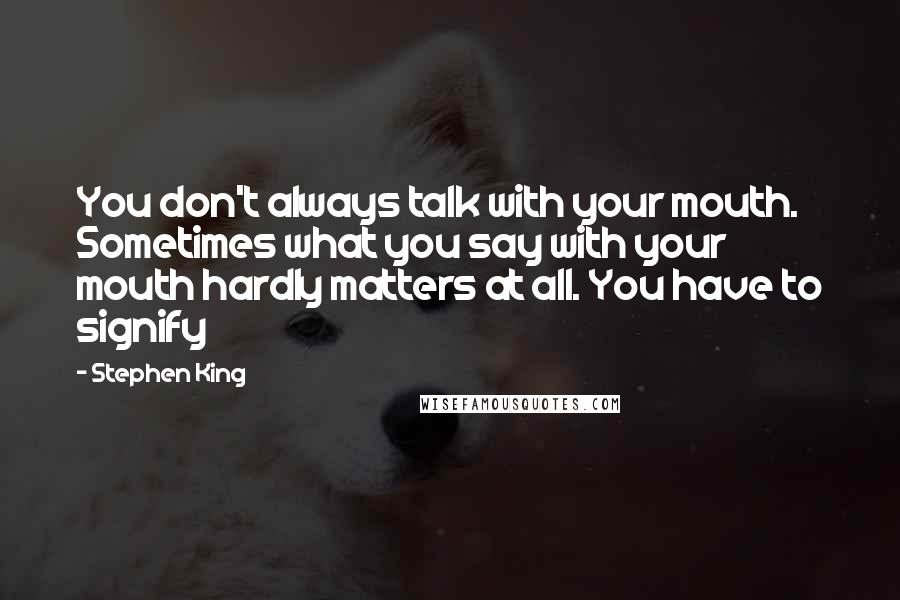 Stephen King Quotes: You don't always talk with your mouth. Sometimes what you say with your mouth hardly matters at all. You have to signify