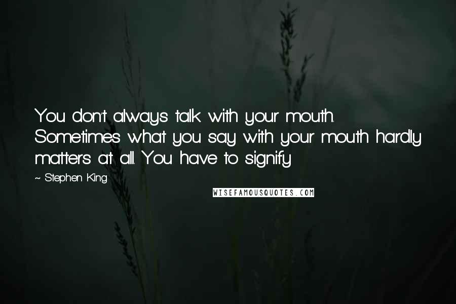 Stephen King Quotes: You don't always talk with your mouth. Sometimes what you say with your mouth hardly matters at all. You have to signify