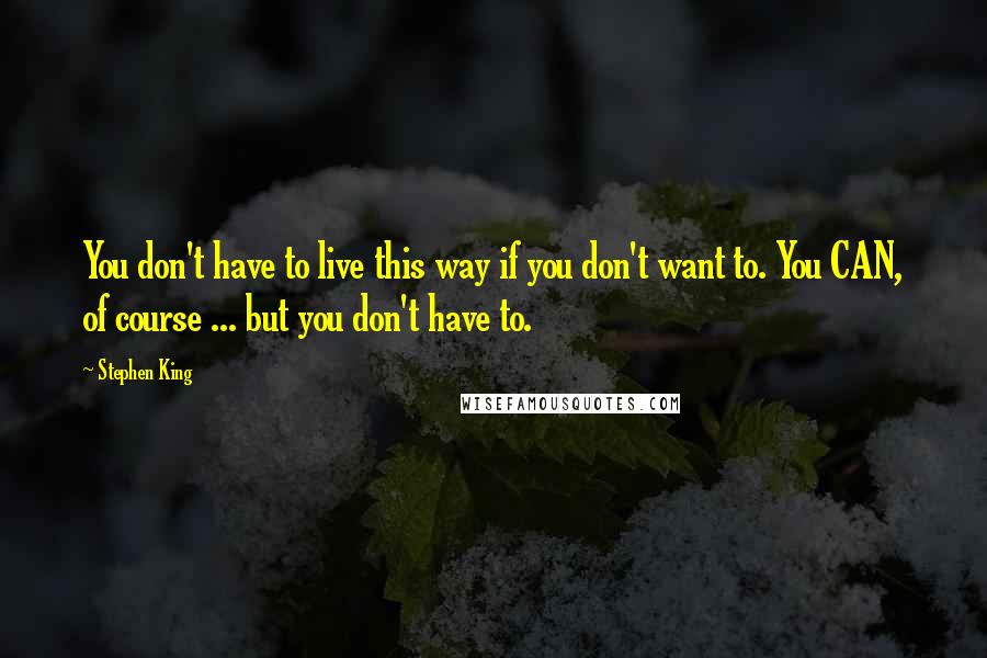 Stephen King Quotes: You don't have to live this way if you don't want to. You CAN, of course ... but you don't have to.