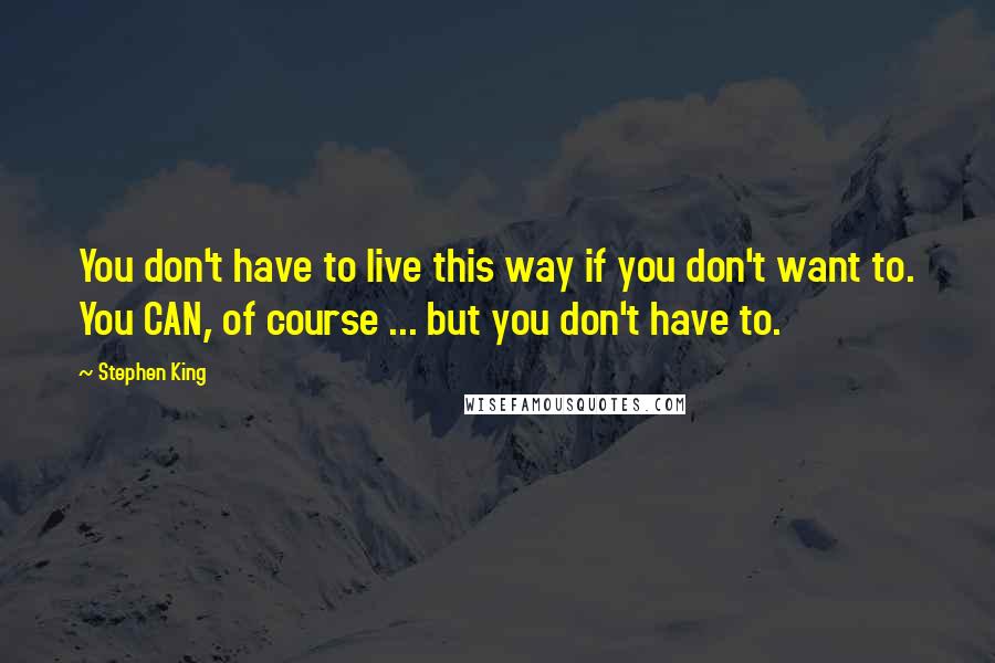 Stephen King Quotes: You don't have to live this way if you don't want to. You CAN, of course ... but you don't have to.