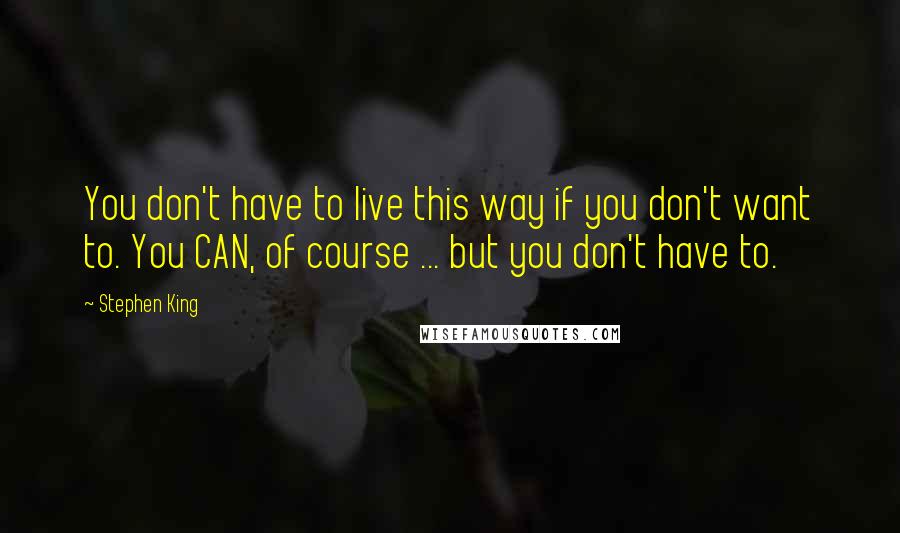 Stephen King Quotes: You don't have to live this way if you don't want to. You CAN, of course ... but you don't have to.