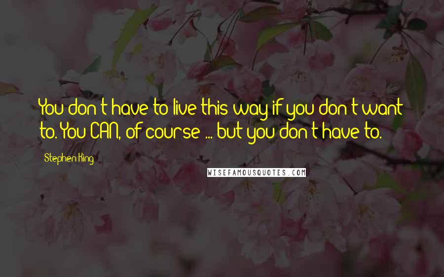 Stephen King Quotes: You don't have to live this way if you don't want to. You CAN, of course ... but you don't have to.