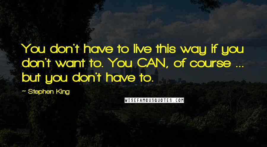 Stephen King Quotes: You don't have to live this way if you don't want to. You CAN, of course ... but you don't have to.